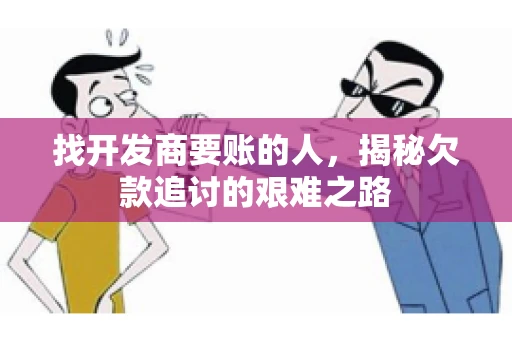找开发商要账的人，揭秘欠款追讨的艰难之路