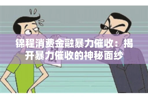 锦程消费金融暴力催收：揭开暴力催收的神秘面纱