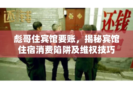 彪哥住宾馆要账，揭秘宾馆住宿消费陷阱及维权技巧