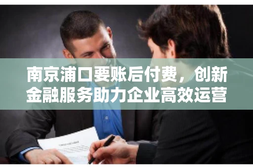 南京浦口要账后付费，创新金融服务助力企业高效运营