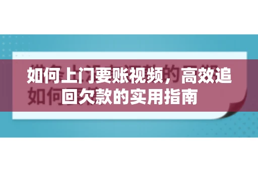 如何上门要账视频，高效追回欠款的实用指南