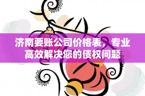 济南要账公司价格表，专业高效解决您的债权问题