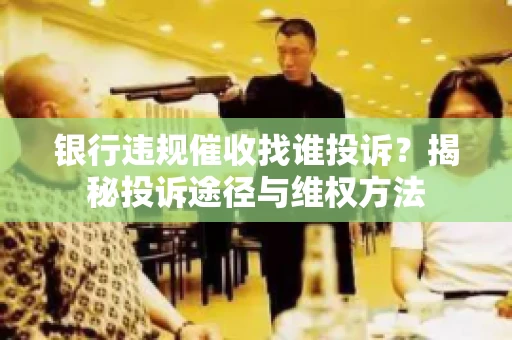 银行违规催收找谁投诉？揭秘投诉途径与维权方法