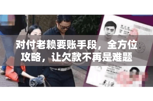 对付老赖要账手段，全方位攻略，让欠款不再是难题