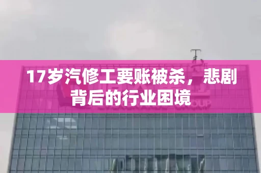 17岁汽修工要账被杀，悲剧背后的行业困境