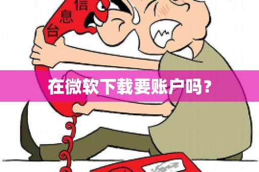 在微软下载要账户吗? 在微软下载要账户吗?