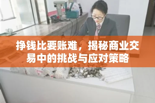 挣钱比要账难，揭秘商业交易中的挑战与应对策略