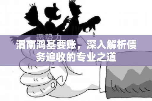 渭南鸿基要账，深入解析债务追收的专业之道