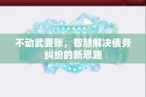 不动武要账，智慧解决债务纠纷的新思路