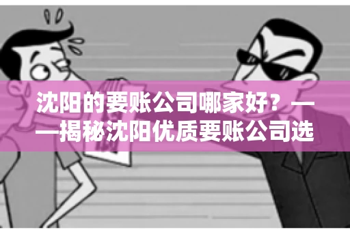 沈阳的要账公司哪家好？——揭秘沈阳优质要账公司选择指南