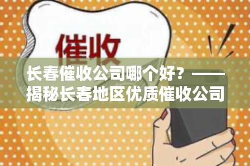 长春催收公司哪个好？——揭秘长春地区优质催收公司