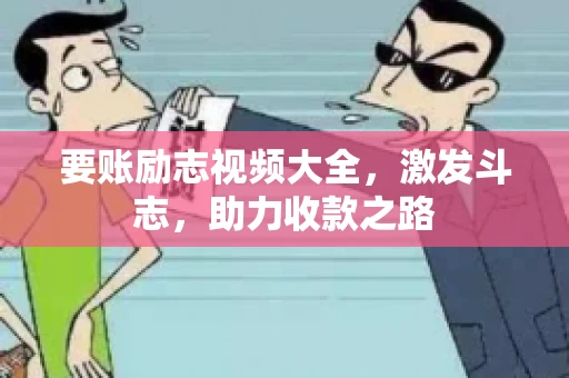 要账励志视频大全，激发斗志，助力收款之路