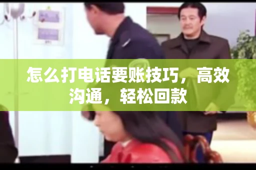 怎么打电话要账技巧，高效沟通，轻松回款