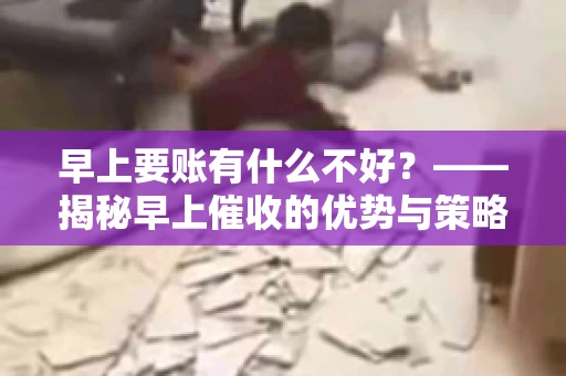 早上要账有什么不好？——揭秘早上催收的优势与策略
