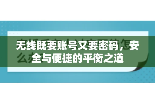 无线既要账号又要密码，安全与便捷的平衡之道