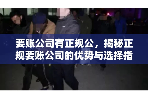 要账公司有正规公,揭秘正规要账公司的优势与选择指南 要账公司有正规公,揭秘正规要账公司的优势与选择指南