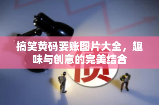 搞笑黄码要账图片大全，趣味与创意的完美结合