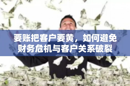 要账把客户要黄，如何避免财务危机与客户关系破裂