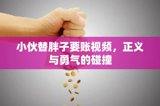 小伙替胖子要账视频，正义与勇气的碰撞