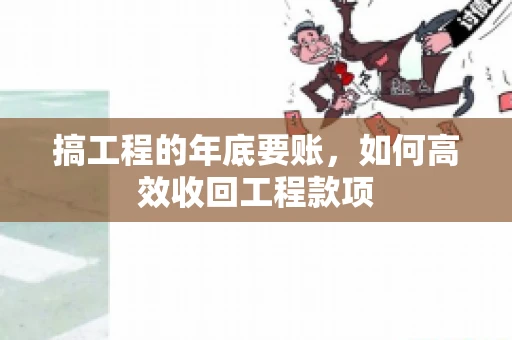 搞工程的年底要账，如何高效收回工程款项
