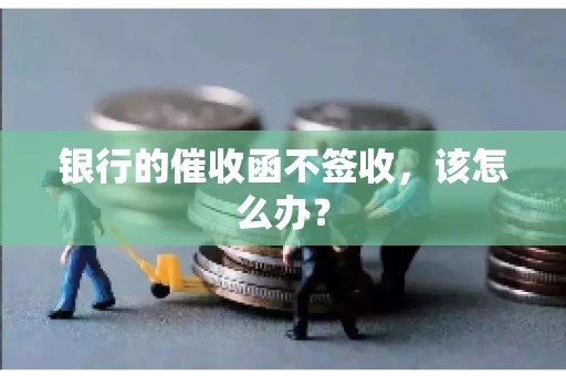 银行的催收函不签收，该怎么办？