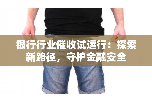 银行行业催收试运行：探索新路径，守护金融安全