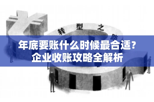 年底要账什么时候最合适?企业收账攻略全解析 年底要账什么时候最合适?企业收账攻略全解析