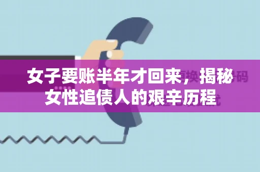 女子要账半年才回来，揭秘女性追债人的艰辛历程