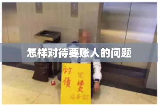 怎样对待要账人的问题 怎样对待要账人的问题
