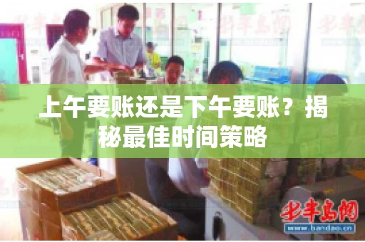 上午要账还是下午要账?揭秘最佳时间策略 上午要账还是下午要账?揭秘最佳时间策略