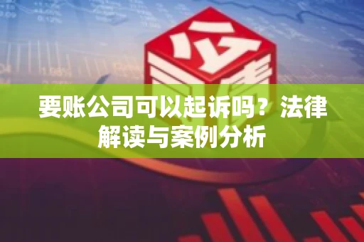 要账公司可以起诉吗?法律解读与案例分析 要账公司可以起诉吗?法律解读与案例分析