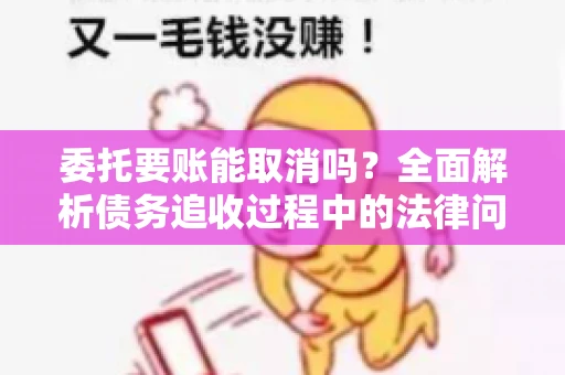 委托要账能取消吗?全面解析债务追收过程中的法律问题 委托要账能取消吗?全面解析债务追收过程中的法律问题