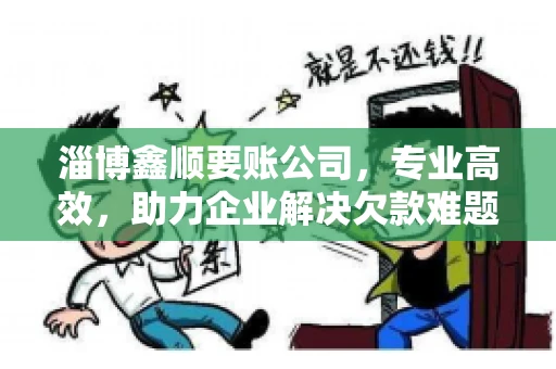 淄博鑫顺要账公司，专业高效，助力企业解决欠款难题