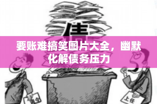 要账难搞笑图片大全，幽默化解债务压力