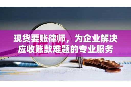 现货要账律师，为企业解决应收账款难题的专业服务