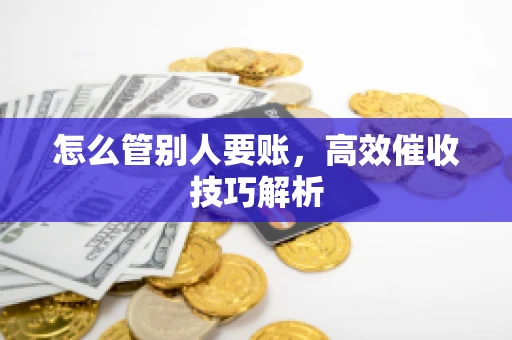 怎么管别人要账，高效催收技巧解析