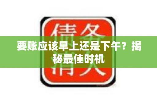 要账应该早上还是下午？揭秘最佳时机
