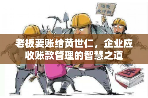 老板要账给黄世仁,企业应收账款管理的智慧之道 老板要账给黄世仁,企业应收账款管理的智慧之道