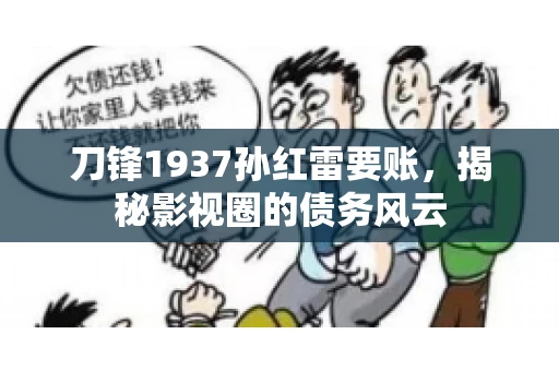 刀锋1937孙红雷要账,揭秘影视圈的债务风云 刀锋1937孙红雷要账,揭秘影视圈的债务风云