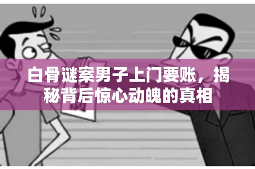 白骨谜案男子上门要账，揭秘背后惊心动魄的真相
