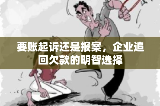 要账起诉还是报案，企业追回欠款的明智选择