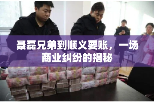 聂磊兄弟到顺义要账，一场商业纠纷的揭秘
