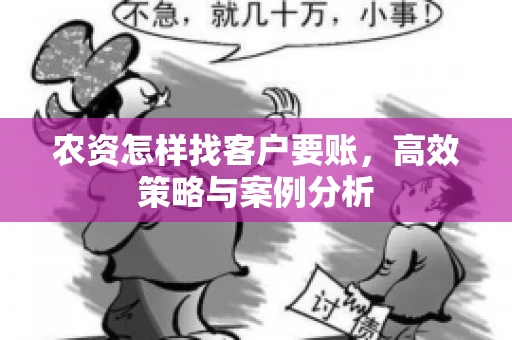 农资怎样找客户要账,高效策略与案例分析 农资怎样找客户要账,高效策略与案例分析