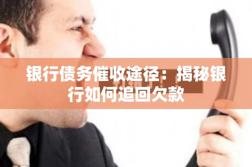 银行债务催收途径:揭秘银行如何追回欠款 银行债务催收途径:揭秘银行如何追回欠款