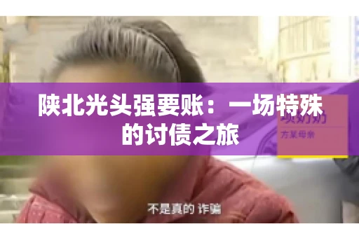 陕北光头强要账：一场特殊的讨债之旅