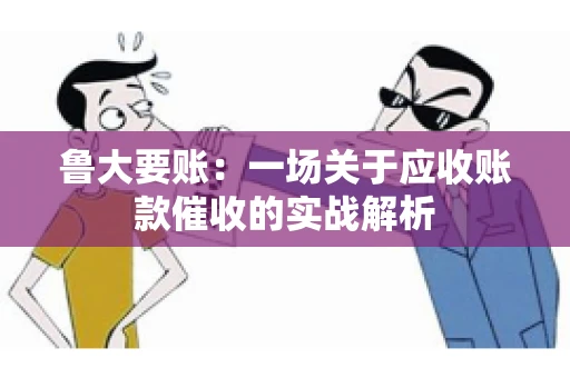 鲁大要账：一场关于应收账款催收的实战解析