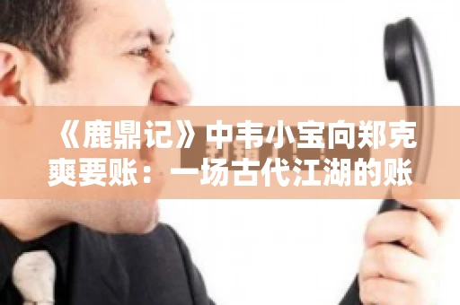 《鹿鼎记》中韦小宝向郑克爽要账:一场古代江湖的账目纠葛 《鹿鼎记》中韦小宝向郑克爽要账:一场古代江湖的账目纠葛