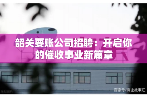 韶关要账公司招聘：开启你的催收事业新篇章