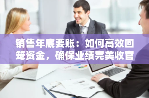 销售年底要账：如何高效回笼资金，确保业绩完美收官