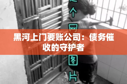 黑河上门要账公司：债务催收的守护者